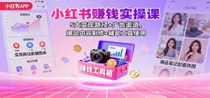 小红书赚钱实操课:5大变现路径+广告渠道,爆品内容制作+辅助工具使用-KJ分享