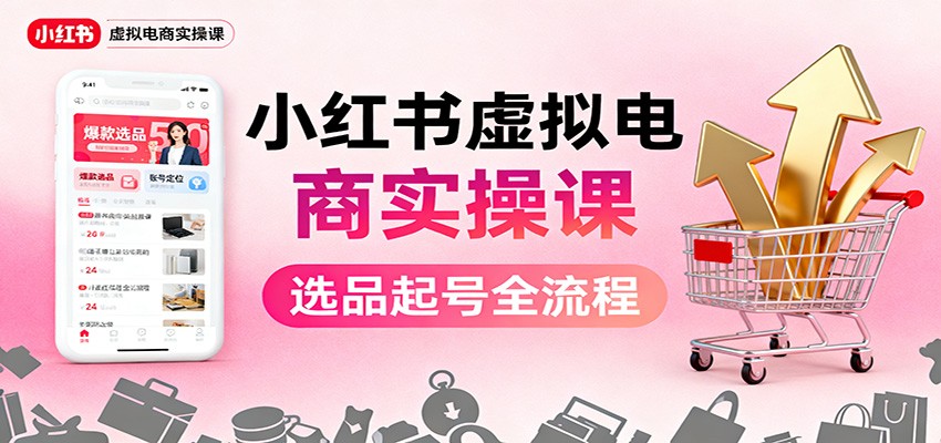 小红书虚拟电商实操课：选品起号+AI 内容创作+店铺运营+引流私域+自动化发笔记-KJ分享