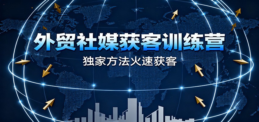 外贸社媒获客训练营，独家方法火速获客、提升成交，实现外贸降维打击-KJ分享