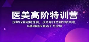 医美高阶特训营，拆解行业破局逻辑，从账号打造到业绩突破，0基础起步直达千万业绩-KJ分享