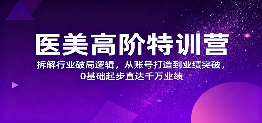 医美高阶特训营，拆解行业破局逻辑，从账号打造到业绩突破，0基础起步直达千万业绩-KJ分享