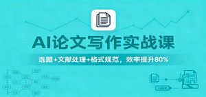 AI论文写作实战课：选题+文献处理+格式规范，效率提升80%-KJ分享