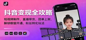抖音变现全攻略：短视频制作，直播带货，团单上架，解锁橱窗开通，粉丝转化玩法-KJ分享