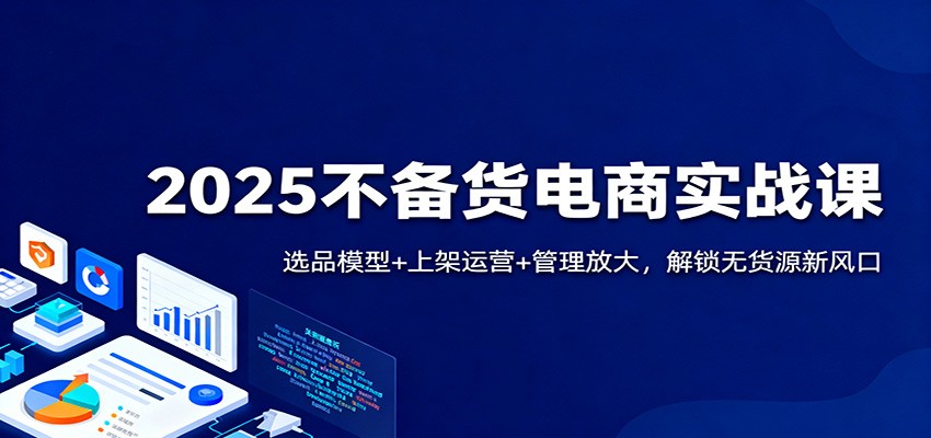 2025不备货电商实战课：选品模型+上架运营+管理放大，解锁无货源新风口-KJ分享