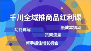 千川全域推商品红利课,功能详解、低成本撬动、货架流量,新手抓住增长机会-KJ分享