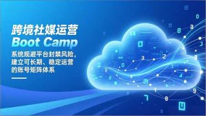 跨境社媒运营Boot Camp：系统规避平台封禁风险，建立可长期、稳定运营的账号矩阵体系-KJ分享