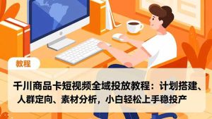 千川商品卡短视频全域投放教程:计划搭建、人群定向、素材分析,小白轻松上手稳投产-KJ分享