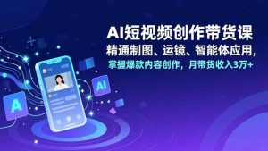 AI短视频创作带货课,精通制图、运镜、智能体应用,掌握爆款内容创作,月带货收入3万+-KJ分享