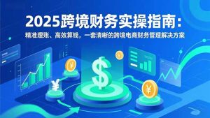 2025跨境财务实操指南：精准理账、高效算钱，一套清晰的跨境电商财务管理解决方案-KJ分享