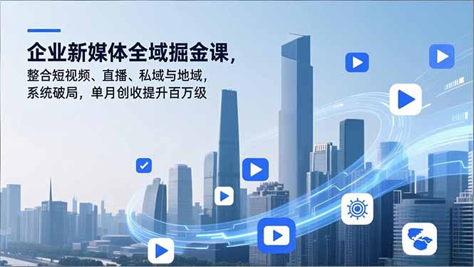 企业新媒体全域掘金课，整合短视频、直播、私域与地域，系统破局，单月创收提升百万级-KJ分享
