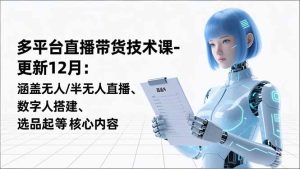 平台直播带货技术课-更新12月：涵盖无人/半无人直播、数字人搭建、选品起号等核心内容-KJ分享