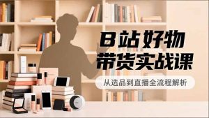 B站好物带货实战课，账号定位、选品拍摄、运营变现，全流程教学，实现UP主月入过万-KJ分享