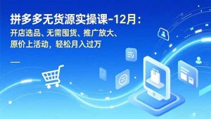 拼多多无货源实操课-12月:开店选品、无需囤货、推广放大、原价上活动,轻松月入过万-KJ分享