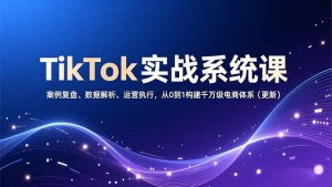 TikTok实战系统课,案例复盘、数据解析、运营执行,从0到1构建千万级电商体系(更新)-KJ分享