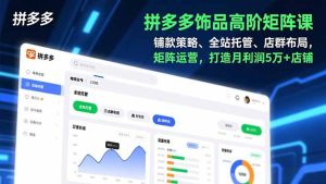 拼多多饰品高阶矩阵课,铺款策略、全站托管、店群布局,矩阵运营,打造月利润5万+店铺-KJ分享