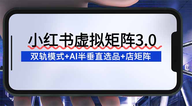 小红书虚拟矩阵3.0：双轨模式+AI半垂直选品+店矩阵-KJ分享
