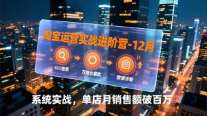 淘宝运营实战进阶营-12月:SEO搜索、万相台爆款、数据诊断,系统实战,单店月销售额破百万-KJ分享