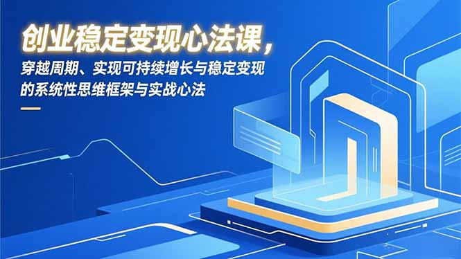 创业稳定变现心法课，穿越周期、实现可持续增长与稳定变现的系统性思维框架与实战心法-KJ分享