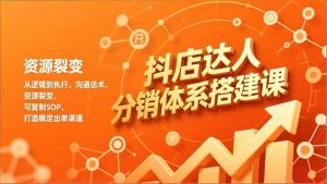 抖店达人分销体系搭建课,从逻辑到执行、沟通话术、资源裂变,可复制SOP,打造稳定出单渠道-KJ分享