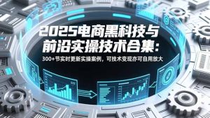 2025电商黑科技与前沿实操技术合集:300+节实时更新实操案例,可技术变现亦可自用放大-KJ分享