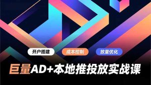 巨量AD+本地推投放实战课,开户搭建、成本控制、放量优化,有效提升商家线上获客与转化效率-KJ分享