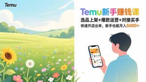 Temu新手赚钱课，选品上架+爆款运营+对接买手，快速开店出单，新手也能月入5000+-KJ分享