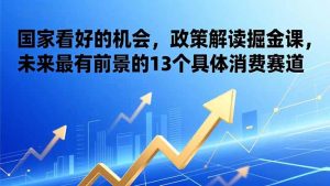 某付费文章:国家看好的机会,政策解读掘金课,未来最有前景的13个具体消费赛道-KJ分享