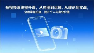 短视频系统提升课,从构图到运镜、从理论到实战,全面掌握拍摄,提升个人与商业价值-KJ分享
