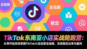 TikTok东南亚小店实战陪跑营:从零开始系统掌握TikTok小店运营全链路,实现稳定出单与盈利-KJ分享