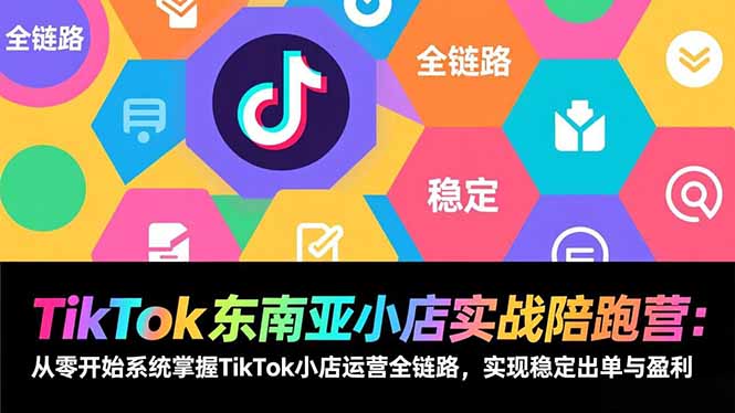 TikTok东南亚小店实战陪跑营：从零开始系统掌握TikTok小店运营全链路，实现稳定出单与盈利-KJ分享