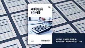 跨境电商财务课，核算逻辑、平台规则、账务处理，掌握全盘账务，胜任高薪岗位月入1.5万+-KJ分享