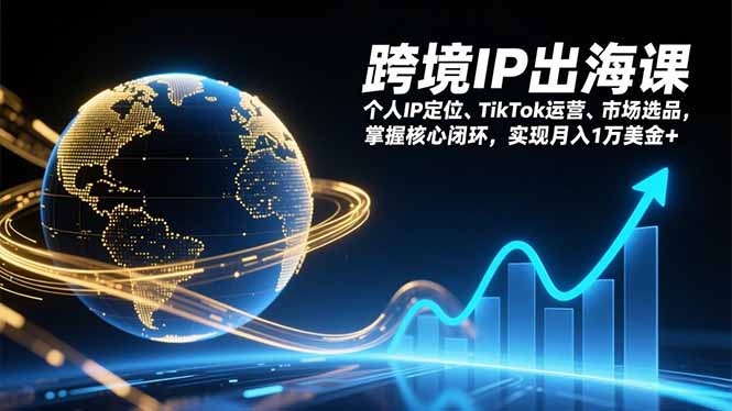 跨境IP出海课，个人IP定位、TikTok运营、市场选品，掌握核心闭环，实现月入1万美金+-KJ分享