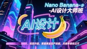 Nano Banana-AI设计大师班,修图合成、广告创作、视觉升级,掌握黄金生产技能,月接单增收过万-KJ分享