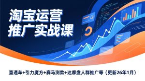 淘宝运营推广实战课，直通车+引力魔方+赛马测款+达摩盘人群推广等（更新26年1月）-KJ分享