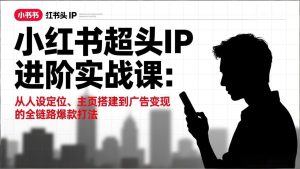 小红书超头IP进阶实战课：从人设定位、主页搭建到广告变现的全链路爆款打法-KJ分享