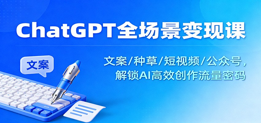 ChatGPT全场景变现课：文案/种草/短视频/公众号，解锁AI高效创作流量密码-KJ分享