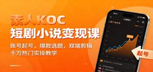 素人KOC短剧小说变现课：账号起号，爆款选题，双端剪辑，千万热门实操教学-KJ分享