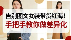告别图文女装带货红海！手把手教你做差异化，新手也能弯道超车-KJ分享