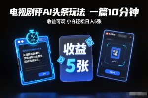 电视剧评AI头条玩法，一篇10分钟，收益可观，小白轻松日入5张+【独家】-KJ分享