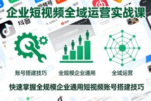 企业短视频全域运营实战课，快速掌握全规模企业通用短视频账号搭建技巧-KJ分享