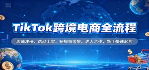 TikTok跨境电商全流程，店铺注册、选品上架、短视频带货、达人合作，新手快速起店-KJ分享