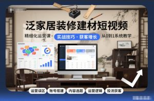 泛家居装修建材短视频精细化运营课，运营误区+账号搭建+内容选题+运营逻辑+投流获客-KJ分享