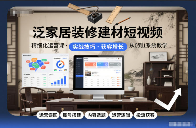 泛家居装修建材短视频精细化运营课,运营误区+账号搭建+内容选题+运营逻辑+投流获客-KJ分享