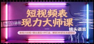 短视频表现力大师课:表现力训练+镜头语言+IP打造,解锁3秒抓住流量密码-KJ分享