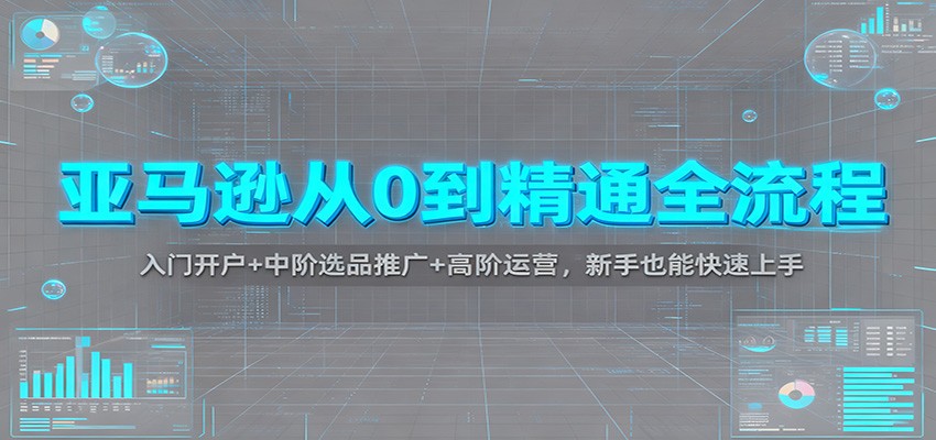 亚马逊从0到精通全流程：入门开户+中阶选品推广+高阶运营，新手也能快速上手-KJ分享