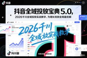 抖音全域投放宝典5.0,2026千川全域投放实战教学,为增长找到全局最优解-KJ分享