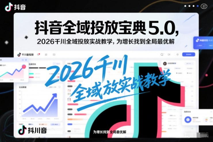抖音全域投放宝典5.0,2026千川全域投放实战教学,为增长找到全局最优解-KJ分享