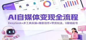 AI自媒体变现全流程:DeepSeek+多工具实操+爆款创作+带货玩法,0基础起号-KJ分享