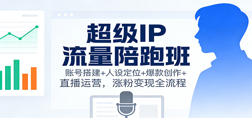 超级IP流量陪跑班：账号搭建+人设定位+爆款创作+直播运营，涨粉变现全流程-KJ分享