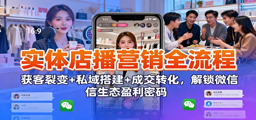 实体店播营销全流程：获客裂变+私域搭建+成交转化，解锁微信生态盈利密码-KJ分享